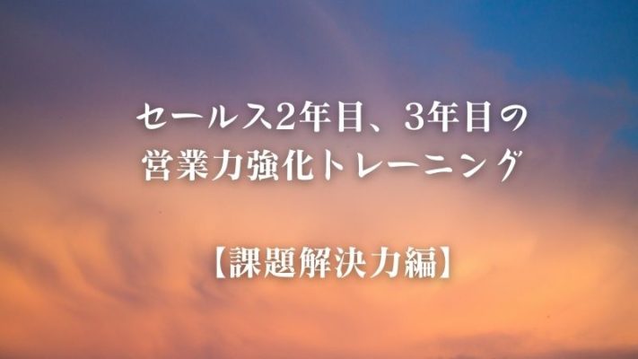 営業（セールス）2年目、3年目の営業力強化トレーニング【課題解決力編】